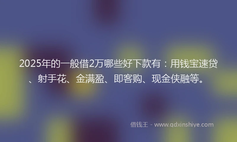 2025年的一般借2万哪些好下款有：用钱宝速贷、射手花、金满盈、即客购、现金侠融等。