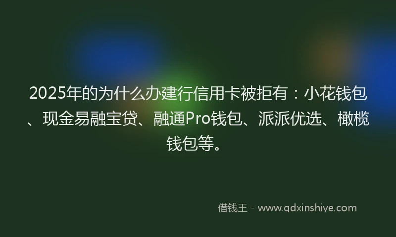 2025年的为什么办建行信用卡被拒有：小花钱包、现金易融宝贷、融通Pro钱包、派派优选、橄榄钱包等。