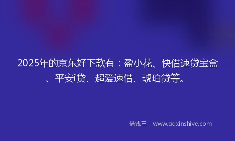 2025年的京东好下款有：盈小花、快借速贷宝盒、平安i贷、超爱速借、琥珀贷等。