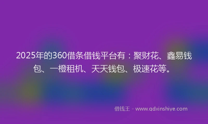 2025年的360借条借钱平台有：聚财花、鑫易钱包、一橙租机、天天钱包、极速花等。
