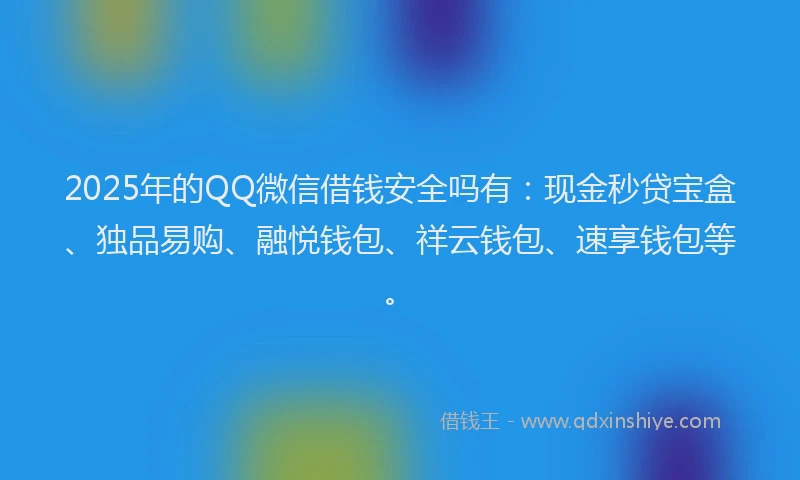 2025年的QQ微信借钱安全吗有：现金秒贷宝盒、独品易购、融悦钱包、祥云钱包、速享钱包等。