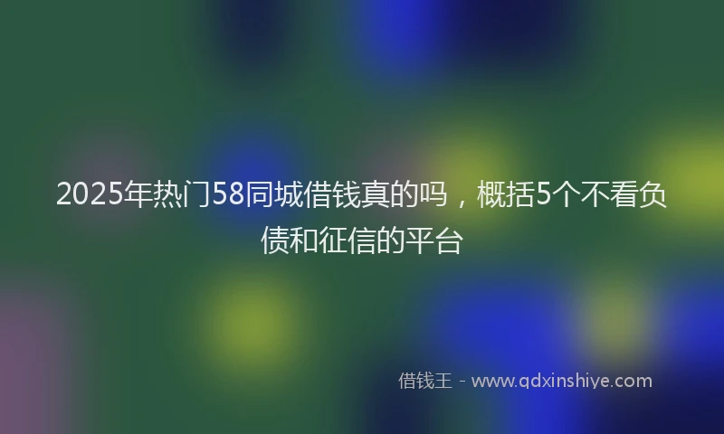 2025年热门58同城借钱真的吗，概括5个不看负债和征信的平台