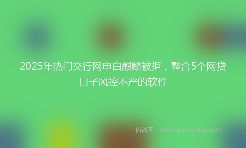 2025年热门交行网申白麒麟被拒，整合5个网贷口子风控不严的软件