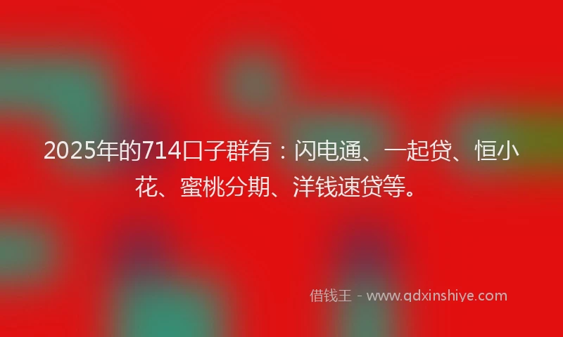 2025年的714口子群有：闪电通、一起贷、恒小花、蜜桃分期、洋钱速贷等。