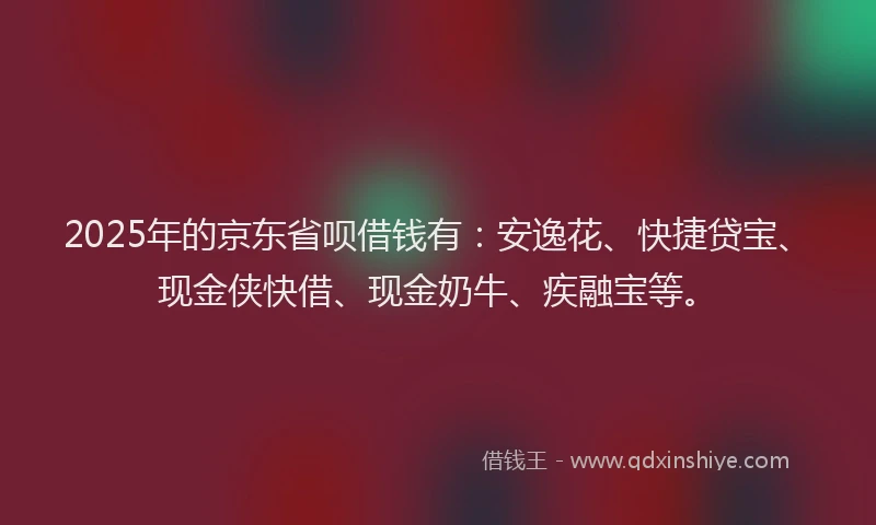 2025年的京东省呗借钱有：安逸花、快捷贷宝、现金侠快借、现金奶牛、疾融宝等。