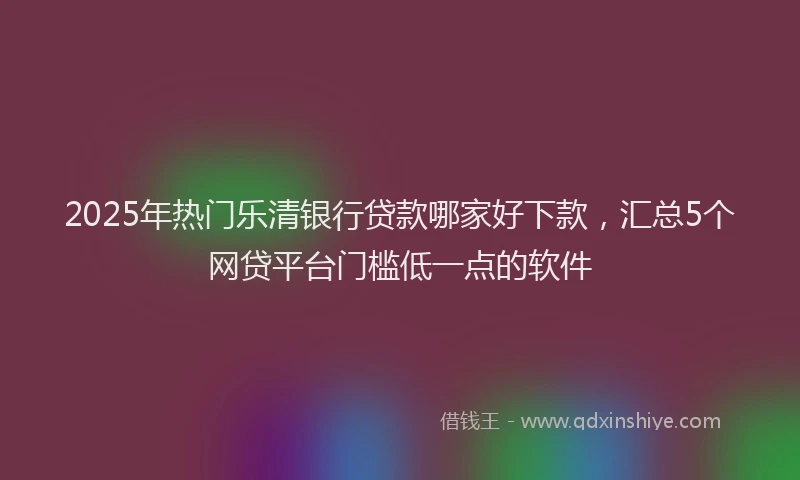 2025年热门乐清银行贷款哪家好下款，汇总5个网贷平台门槛低一点的软件