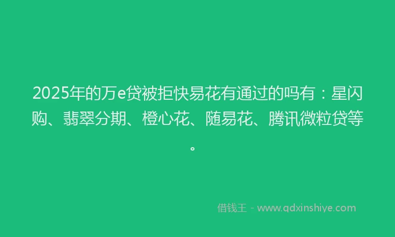 2025年的万e贷被拒快易花有通过的吗有：星闪购、翡翠分期、橙心花、随易花、腾讯微粒贷等。