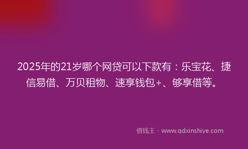 2025年的21岁哪个网贷可以下款有：乐宝花、捷信易借、万贝租物、速享钱包+、够享借等。