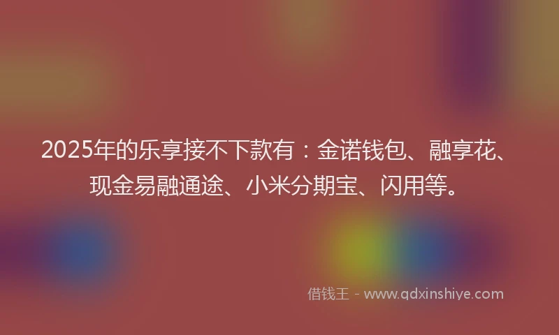 2025年的乐享接不下款有：金诺钱包、融享花、现金易融通途、小米分期宝、闪用等。