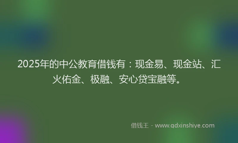 2025年的中公教育借钱有：现金易、现金站、汇火佑金、极融、安心贷宝融等。