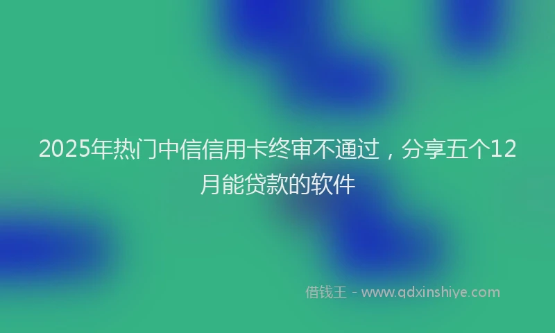 2025年热门中信信用卡终审不通过，分享五个12月能贷款的软件