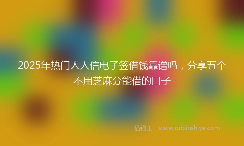 2025年热门人人信电子签借钱靠谱吗，分享五个不用芝麻分能借的口子