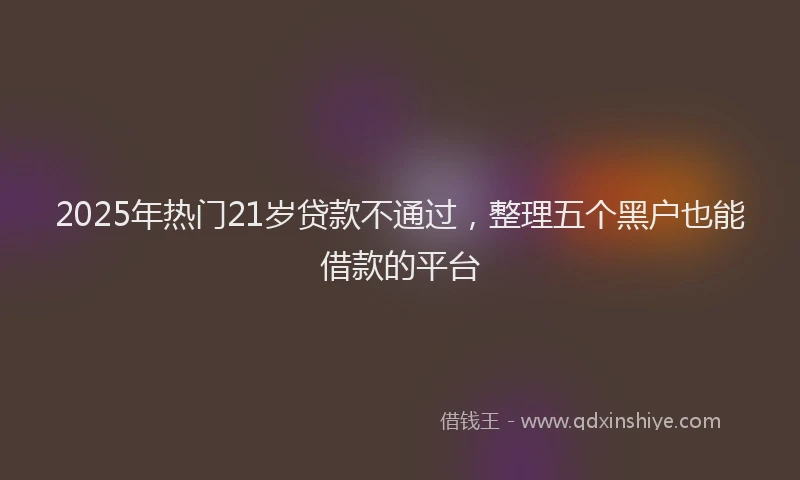 2025年热门21岁贷款不通过，整理五个黑户也能借款的平台