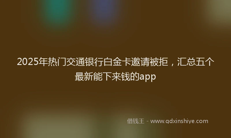 2025年热门交通银行白金卡邀请被拒，汇总五个最新能下来钱的app