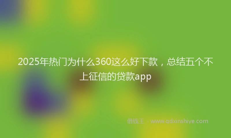 2025年热门为什么360这么好下款，总结五个不上征信的贷款app