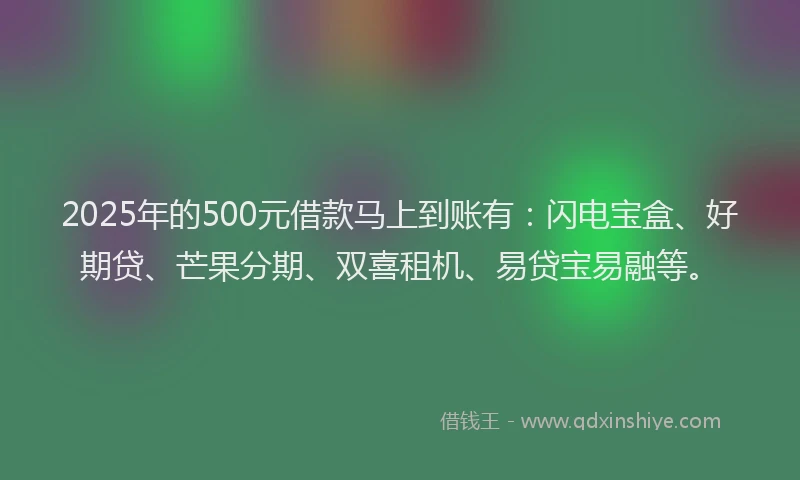 2025年的500元借款马上到账有：闪电宝盒、好期贷、芒果分期、双喜租机、易贷宝易融等。