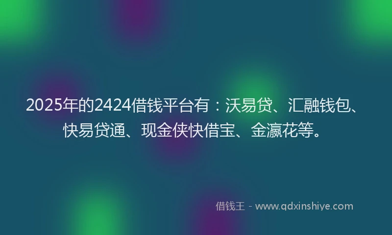 2025年的2424借钱平台有：沃易贷、汇融钱包、快易贷通、现金侠快借宝、金瀛花等。