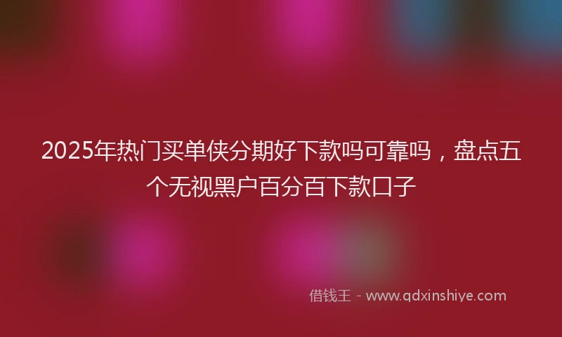 2025年热门买单侠分期好下款吗可靠吗，盘点五个无视黑户百分百下款口子