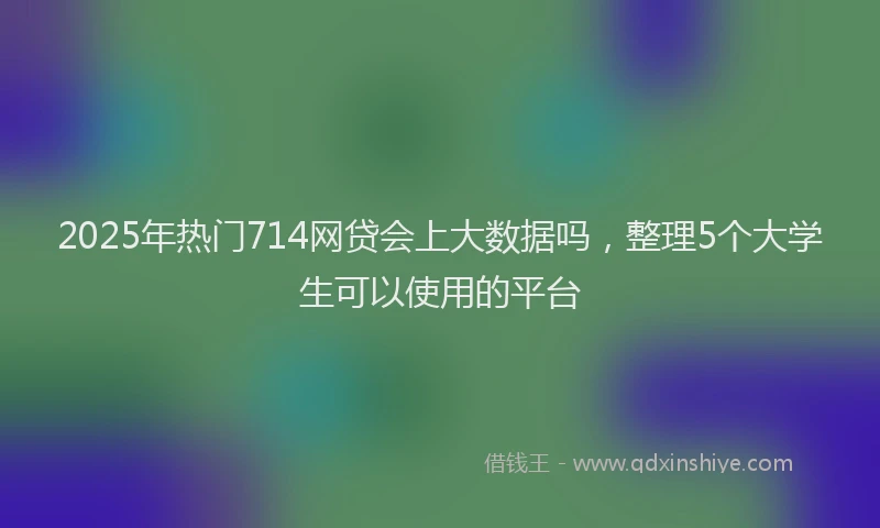 2025年热门714网贷会上大数据吗，整理5个大学生可以使用的平台