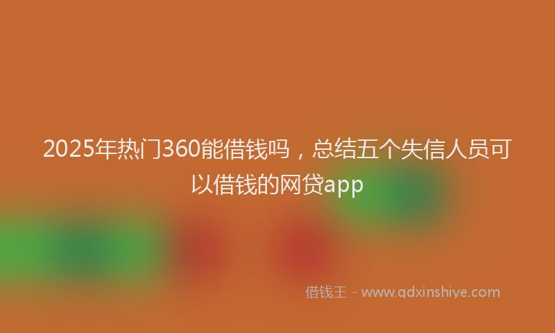 2025年热门360能借钱吗，总结五个失信人员可以借钱的网贷app