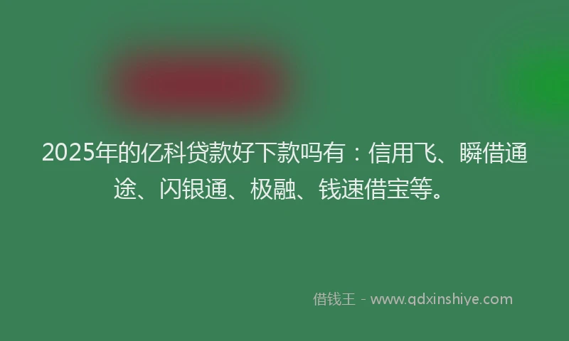 2025年的亿科贷款好下款吗有：信用飞、瞬借通途、闪银通、极融、钱速借宝等。