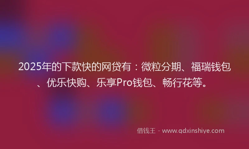 2025年的下款快的网贷有：微粒分期、福瑞钱包、优乐快购、乐享Pro钱包、畅行花等。