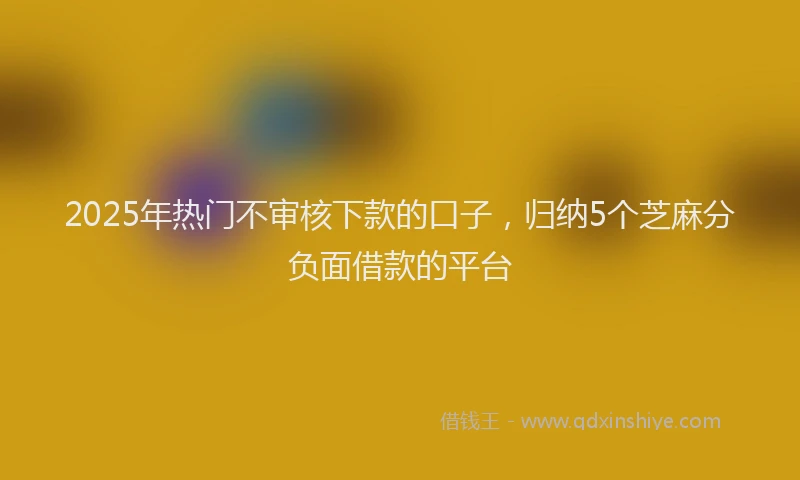 2025年热门不审核下款的口子，归纳5个芝麻分负面借款的平台