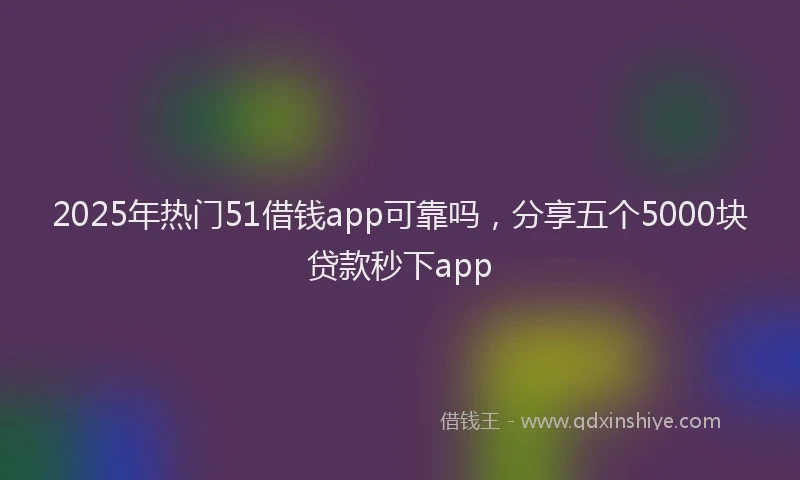 2025年热门51借钱app可靠吗，分享五个5000块贷款秒下app