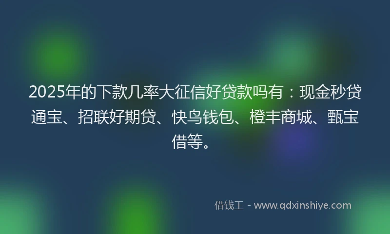 2025年的下款几率大征信好贷款吗有：现金秒贷通宝、招联好期贷、快鸟钱包、橙丰商城、甄宝借等。