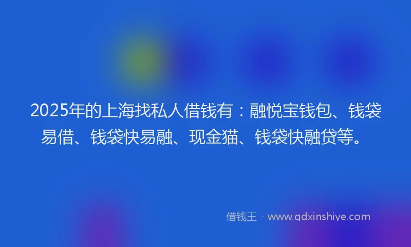 2025年的上海找私人借钱有：融悦宝钱包、钱袋易借、钱袋快易融、现金猫、钱袋快融贷等。