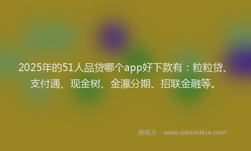 2025年的51人品贷哪个app好下款有：粒粒贷、支付通、现金树、金瀛分期、招联金融等。