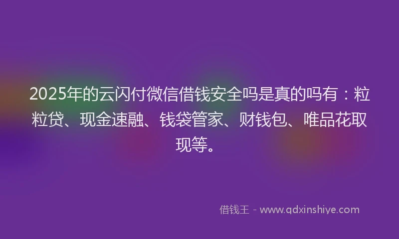 2025年的云闪付微信借钱安全吗是真的吗有：粒粒贷、现金速融、钱袋管家、财钱包、唯品花取现等。