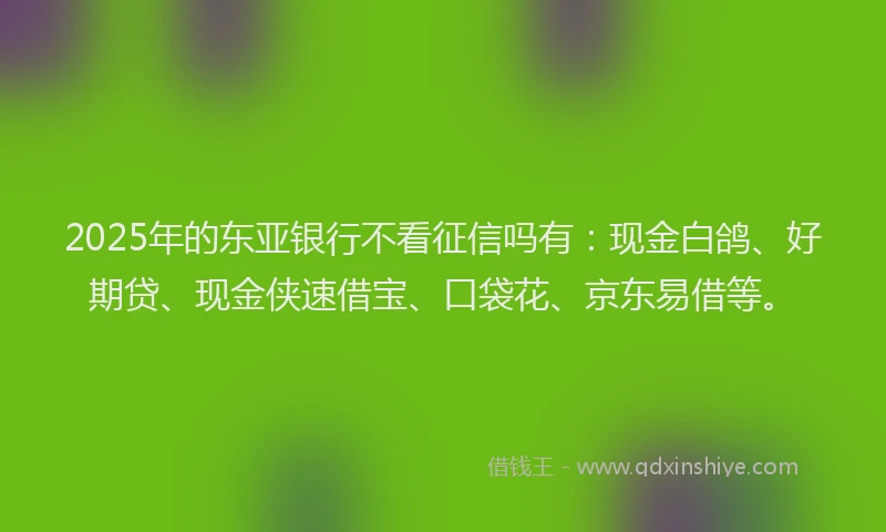 2025年的东亚银行不看征信吗有：现金白鸽、好期贷、现金侠速借宝、口袋花、京东易借等。