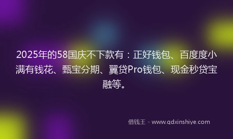 2025年的58国庆不下款有：正好钱包、百度度小满有钱花、甄宝分期、翼贷Pro钱包、现金秒贷宝融等。