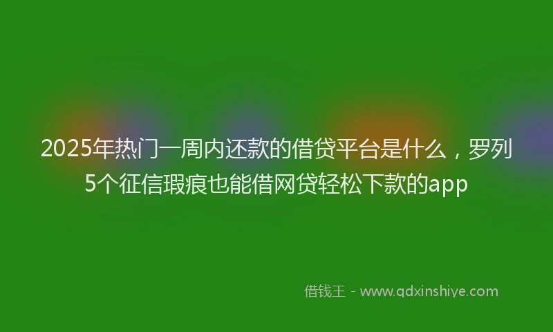 2025年热门一周内还款的借贷平台是什么，罗列5个征信瑕疵也能借网贷轻松下款的app