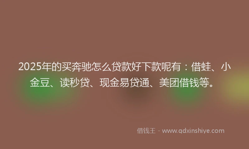 2025年的买奔驰怎么贷款好下款呢有：借蛙、小金豆、读秒贷、现金易贷通、美团借钱等。