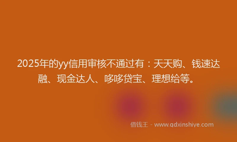 2025年的yy信用审核不通过有：天天购、钱速达融、现金达人、哆哆贷宝、理想给等。