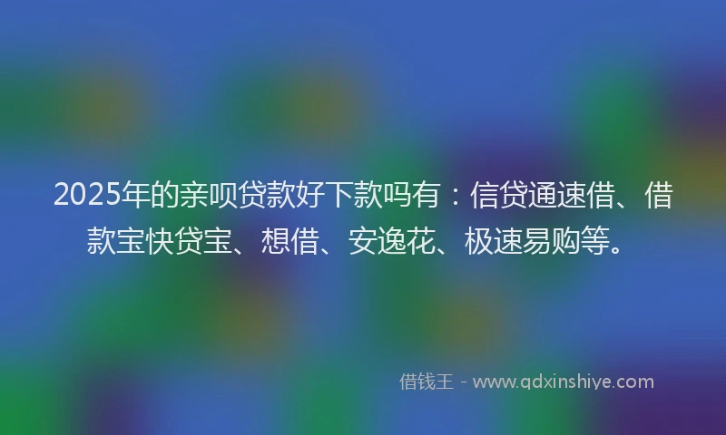 2025年的亲呗贷款好下款吗有：信贷通速借、借款宝快贷宝、想借、安逸花、极速易购等。