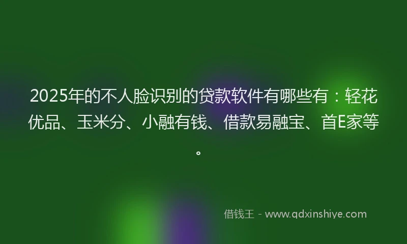 2025年的不人脸识别的贷款软件有哪些有：轻花优品、玉米分、小融有钱、借款易融宝、首E家等。
