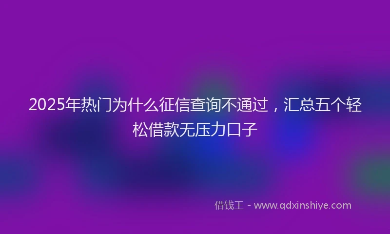 2025年热门为什么征信查询不通过，汇总五个轻松借款无压力口子