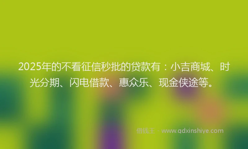2025年的不看征信秒批的贷款有：小吉商城、时光分期、闪电借款、惠众乐、现金侠途等。
