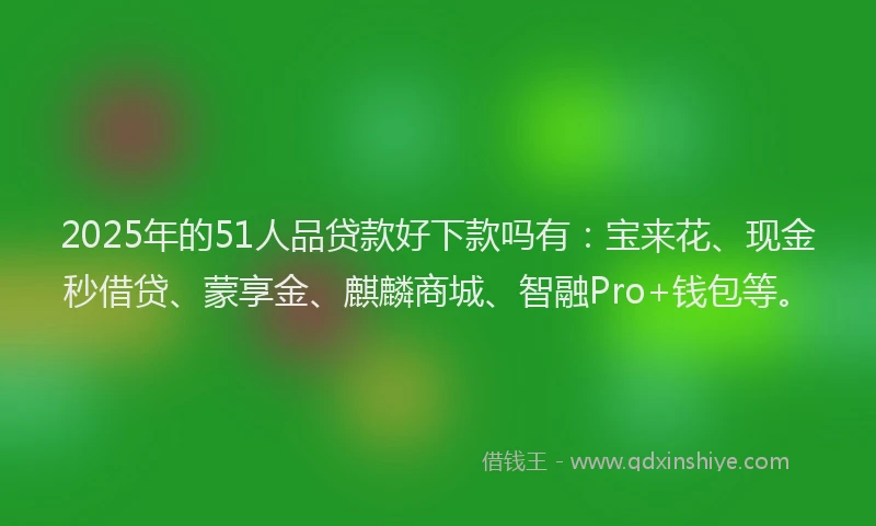 2025年的51人品贷款好下款吗有：宝来花、现金秒借贷、蒙享金、麒麟商城、智融Pro+钱包等。