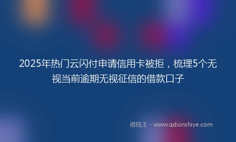 2025年热门云闪付申请信用卡被拒，梳理5个无视当前逾期无视征信的借款口子