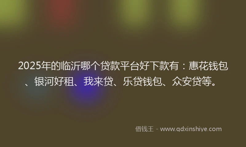 2025年的临沂哪个贷款平台好下款有：惠花钱包、银河好租、我来贷、乐贷钱包、众安贷等。