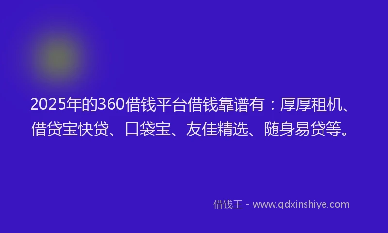 2025年的360借钱平台借钱靠谱有：厚厚租机、借贷宝快贷、口袋宝、友佳精选、随身易贷等。