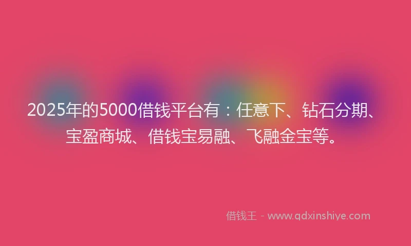 2025年的5000借钱平台有：任意下、钻石分期、宝盈商城、借钱宝易融、飞融金宝等。