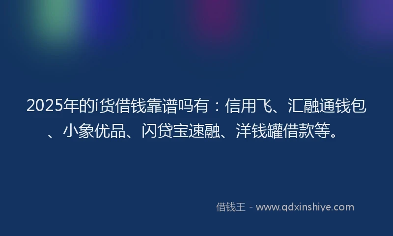 2025年的i货借钱靠谱吗有：信用飞、汇融通钱包、小象优品、闪贷宝速融、洋钱罐借款等。