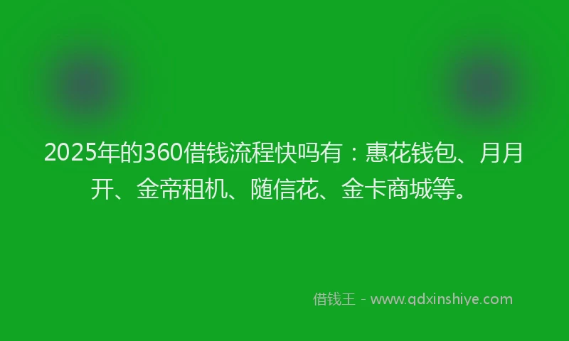 2025年的360借钱流程快吗有：惠花钱包、月月开、金帝租机、随信花、金卡商城等。