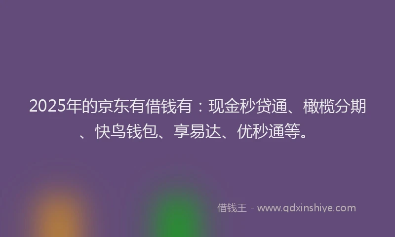 2025年的京东有借钱有：现金秒贷通、橄榄分期、快鸟钱包、享易达、优秒通等。