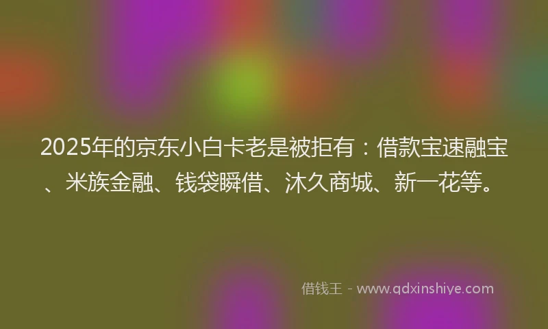 2025年的京东小白卡老是被拒有：借款宝速融宝、米族金融、钱袋瞬借、沐久商城、新一花等。
